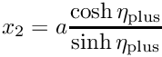 $ x_2 = a \displaystyle\frac{\cosh \eta_{\rm plus}}{\sinh \eta_{\rm plus}} $