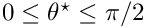 $ 0 \leq \theta^\star \leq \pi/2 $