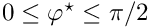 $ 0 \leq \varphi^\star \leq \pi/2 $