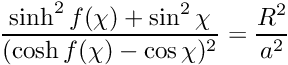 $ \displaystyle\frac{\sinh ^2 f(\chi) + \sin ^2\chi} {(\cosh f(\chi) - \cos \chi)^2} = \displaystyle\frac{R^2}{a^2} $