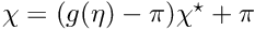 $ \chi = (g(\eta)-\pi) \chi^\star + \pi $