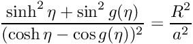 $ \displaystyle\frac{\sinh ^2 \eta + \sin ^2 g(\eta)} {(\cosh \eta - \cos g(\eta))^2} = \displaystyle\frac{R^2}{a^2} $