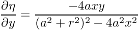 $ \displaystyle\frac{\partial \eta}{\partial y} = \displaystyle\frac{-4axy}{(a^2+r^2)^2 - 4a^2x^2} $