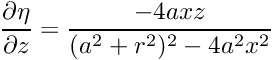 $ \displaystyle\frac{\partial \eta}{\partial z} = \displaystyle\frac{-4axz}{(a^2+r^2)^2 - 4a^2x^2} $